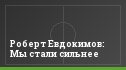 Роберт Евдокимов: Мы стали сильнее
