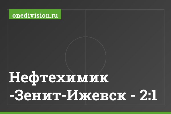 Нефтехимик -Зенит-Ижевск - 2:1