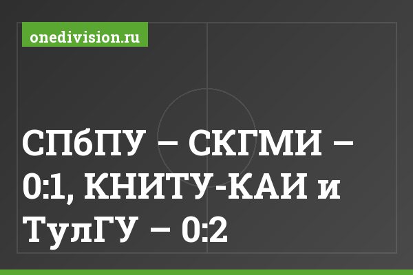 СПбПУ – СКГМИ – 0:1, КНИТУ-КАИ и ТулГУ – 0:2