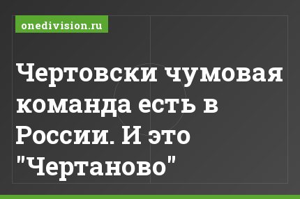 Чертовски чумовая команда есть в России. И это "Чертаново"