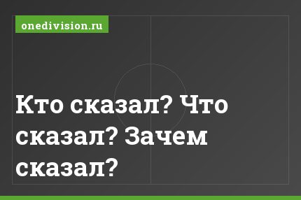 Кто сказал? Что сказал? Зачем сказал?