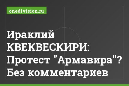 Ираклий КВЕКВЕСКИРИ: Протест "Армавира"? Без комментариев