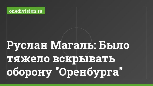 Руслан Магаль: Было тяжело вскрывать оборону "Оренбурга"