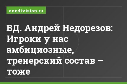ВД. Андрей Недорезов: Игроки у нас амбициозные, тренерский состав – тоже