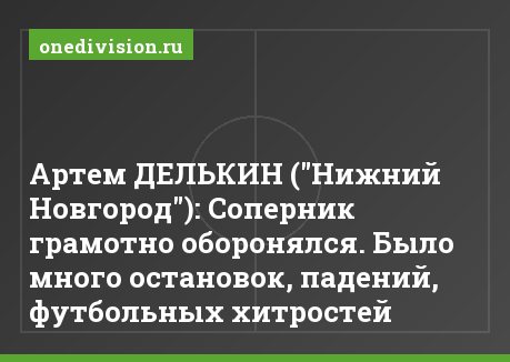 Артем ДЕЛЬКИН ("Нижний Новгород"): Соперник грамотно оборонялся. Было много остановок, падений, футбольных хитростей