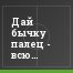 Дай бычку палец - всю руку засосет