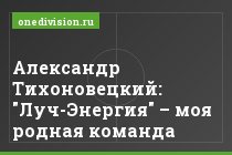 Александр Тихоновецкий: "Луч-Энергия" – моя родная команда