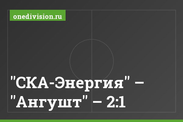 "СКА-Энергия" – "Ангушт" – 2:1 "СКА-Энергия" – "Ангушт" – 2:1