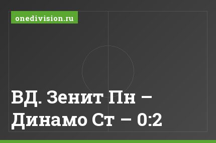 ВД. Зенит Пн – Динамо Ст – 0:2