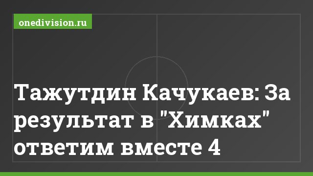 Тажутдин Качукаев: За результат в "Химках" ответим вместе 4