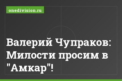 Валерий Чупраков: Милости просим в "Амкар"!