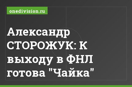Александр СТОРОЖУК: К выходу в ФНЛ готова "Чайка"