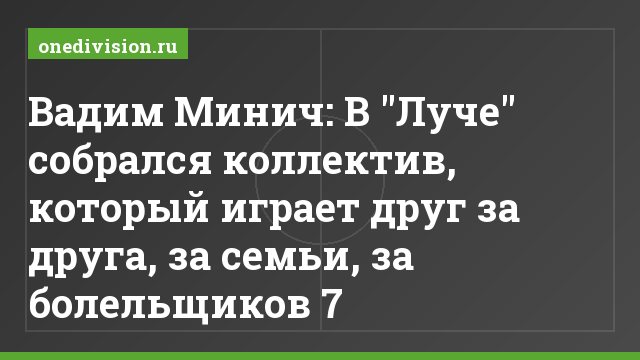 Вадим Минич: В "Луче" собрался коллектив, который играет друг за друга, за семьи, за болельщиков 7