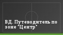 ВД. Путеводитель по зоне "Центр"