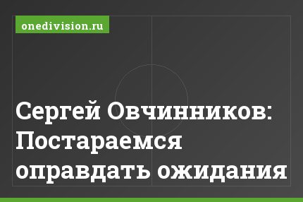 Сергей Овчинников: Постараемся оправдать ожидания