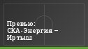Превью: СКА-Энергия – Иртыш