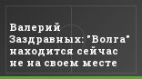 Валерий Заздравных: "Волга" находится сейчас не на своем месте