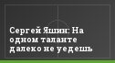 Сергей Яшин: На одном таланте далеко не уедешь