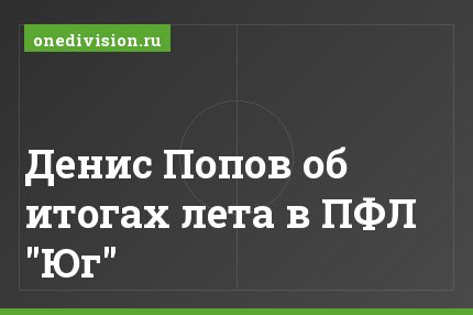 Денис Попов об итогах лета в ПФЛ "Юг"