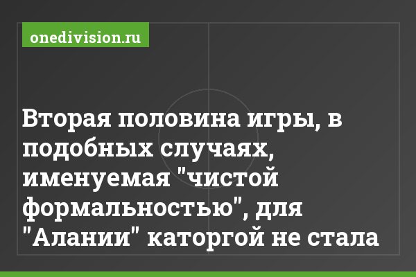 Вторая половина игры, в подобных случаях, именуемая "чистой формальностью", для "Алании" каторгой не стала