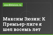 Максим Зюзин: К Премьер-лиге я шел восемь лет