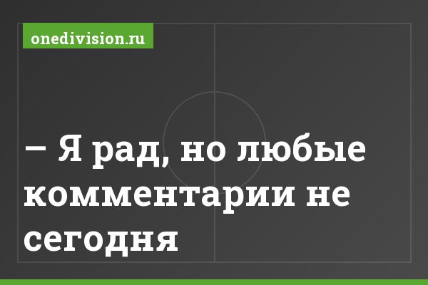 – Я рад, но любые комментарии не сегодня