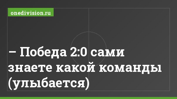 – Победа 2:0 сами знаете какой команды (улыбается)