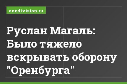 Руслан Магаль: Было тяжело вскрывать оборону "Оренбурга"