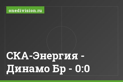 СКА-Энергия - Динамо Бр - 0:0
