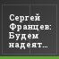 Сергей Францев: Будем надеяться на лучшее