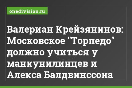 Валериан Крейзянинов: Московское "Торпедо" должно учиться у манкунилинцев и Алекса Балдвинссона