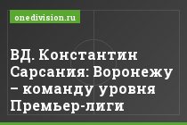 ВД. Константин Сарсания: Воронежу – команду уровня Премьер-лиги