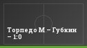 Торпедо М – Губкин – 1:0