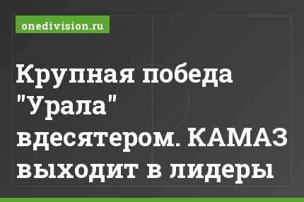 Крупная победа "Урала" вдесятером. КАМАЗ выходит в лидеры