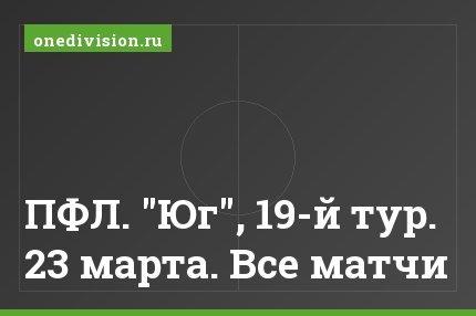 ПФЛ. "Юг", 19-й тур. 23 марта. Все матчи