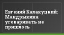 Евгений Калакуцкий: Мандрыкина уговаривать не пришлось