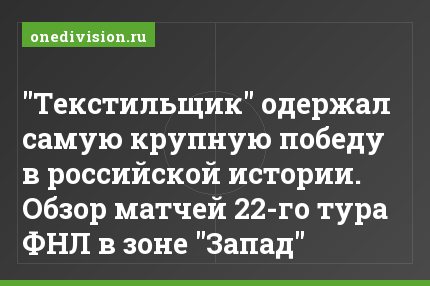 "Текстильщик" одержал самую крупную победу в российской истории. Обзор матчей 22-го тура ФНЛ в зоне "Запад"
