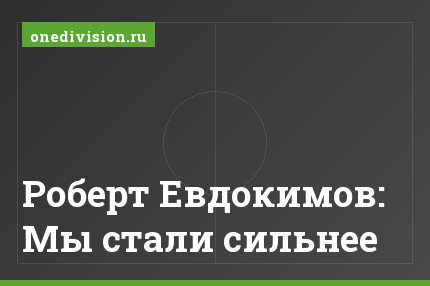 Роберт Евдокимов: Мы стали сильнее