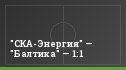 "СКА-Энергия" — "Балтика" — 1:1