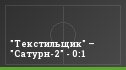 "Текстильщик" – "Сатурн-2" - 0:1