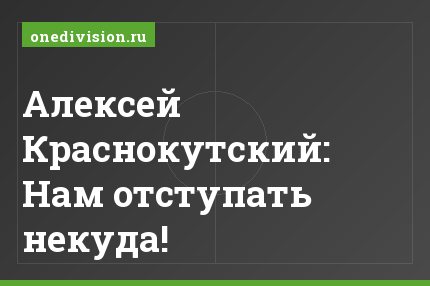 Алексей Краснокутский: Нам отступать некуда!