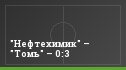 "Нефтехимик" – "Томь" – 0:3