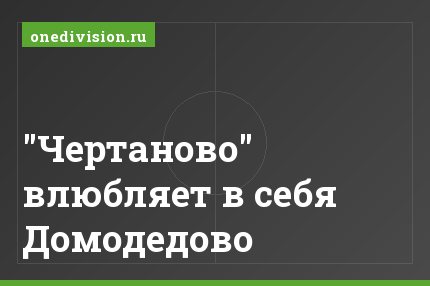 "Чертаново" влюбляет в себя Домодедово