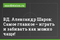 ВД. Александр Шаров: Самое главное – играть и забивать как можно чаще!