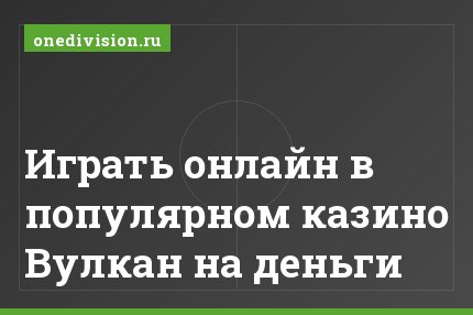 Играть онлайн в популярном казино Вулкан на деньги