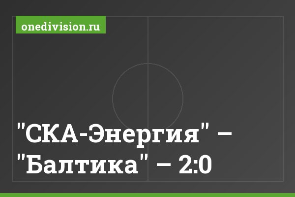 "СКА-Энергия" – "Балтика" – 2:0 "СКА-Энергия" – "Балтика" – 2:0