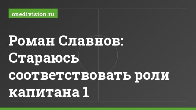 Роман Славнов: Стараюсь соответствовать роли капитана 1
