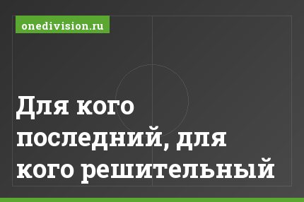 Для кого последний, для кого решительный