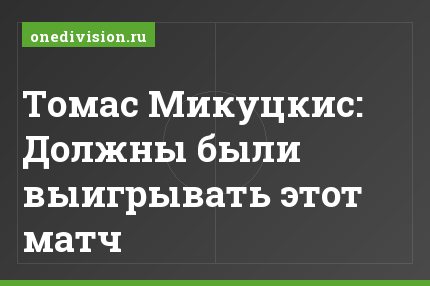 Томас Микуцкис: Должны были выигрывать этот матч