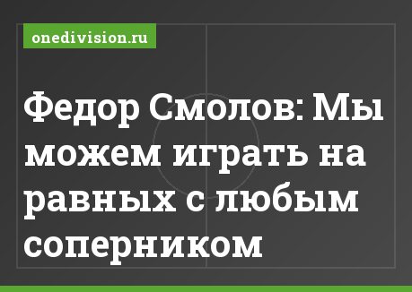 Федор Смолов: Мы можем играть на равных с любым соперником